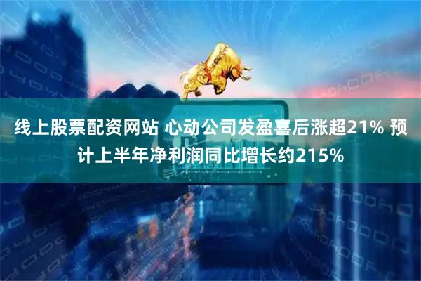 线上股票配资网站 心动公司发盈喜后涨超21% 预计上半年净利润同比增长约215%