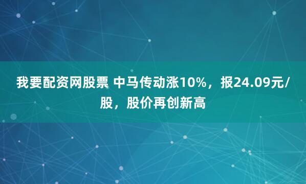 我要配资网股票 中马传动涨10%，报24.09元/股，股价再创新高