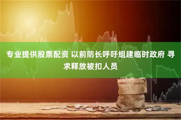 专业提供股票配资 以前防长呼吁组建临时政府 寻求释放被扣人员