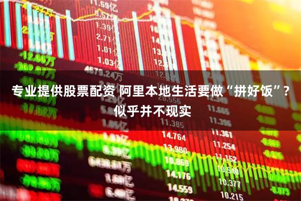 专业提供股票配资 阿里本地生活要做“拼好饭”? 似乎并不现实