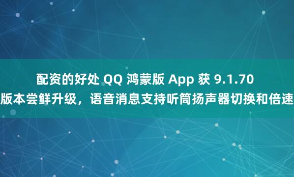 配资的好处 QQ 鸿蒙版 App 获 9.1.70 版本尝鲜升级，语音消息支持听筒扬声器切换和倍速
