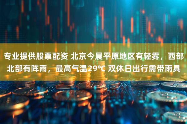 专业提供股票配资 北京今晨平原地区有轻雾，西部北部有阵雨，最高气温29℃ 双休日出行需带雨具