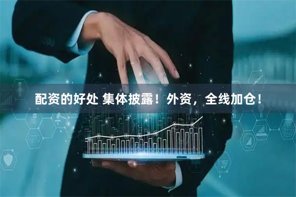 配资的好处 集体披露！外资，全线加仓！