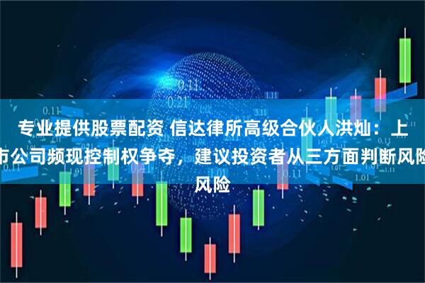 专业提供股票配资 信达律所高级合伙人洪灿：上市公司频现控制权争夺，建议投资者从三方面判断风险