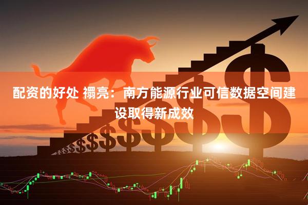 配资的好处 禤亮：南方能源行业可信数据空间建设取得新成效