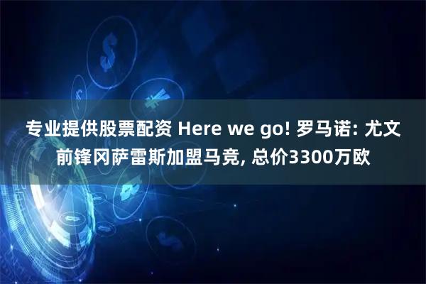 专业提供股票配资 Here we go! 罗马诺: 尤文前锋冈萨雷斯加盟马竞, 总价3300万欧