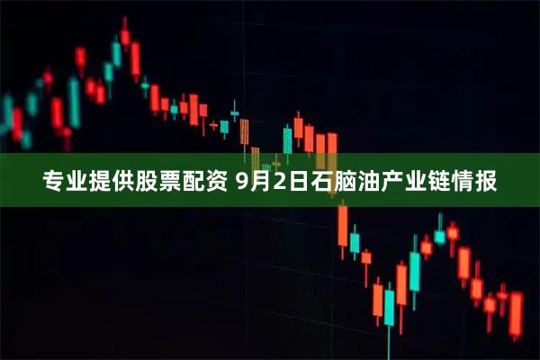 专业提供股票配资 9月2日石脑油产业链情报