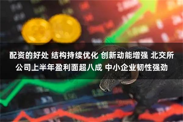 配资的好处 结构持续优化 创新动能增强 北交所公司上半年盈利面超八成 中小企业韧性强劲