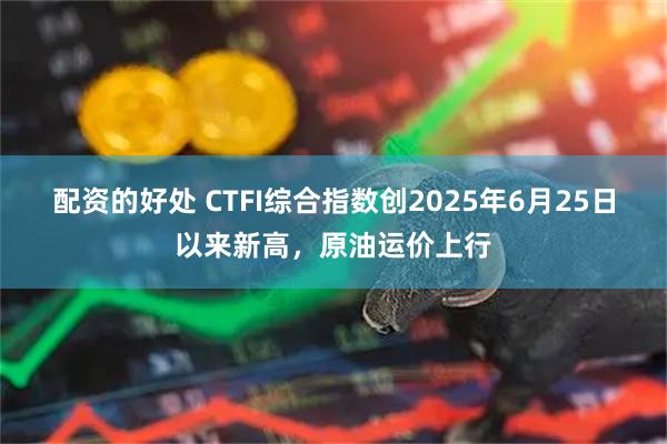 配资的好处 CTFI综合指数创2025年6月25日以来新高，原油运价上行