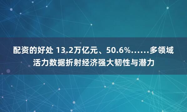 配资的好处 13.2万亿元、50.6%……多领域活力数据折射经济强大韧性与潜力