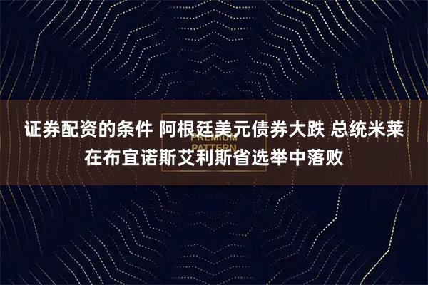 证券配资的条件 阿根廷美元债券大跌 总统米莱在布宜诺斯艾利斯省选举中落败