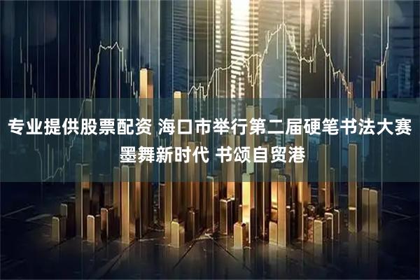 专业提供股票配资 海口市举行第二届硬笔书法大赛 墨舞新时代 书颂自贸港