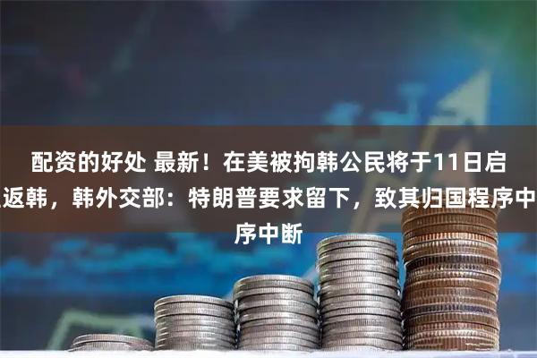 配资的好处 最新！在美被拘韩公民将于11日启程返韩，韩外交部：特朗普要求留下，致其归国程序中断
