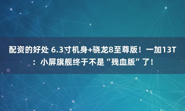 配资的好处 6.3寸机身+骁龙8至尊版！一加13T：小屏旗舰终于不是“残血版”了！