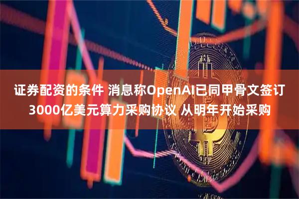 证券配资的条件 消息称OpenAI已同甲骨文签订3000亿美元算力采购协议 从明年开始采购