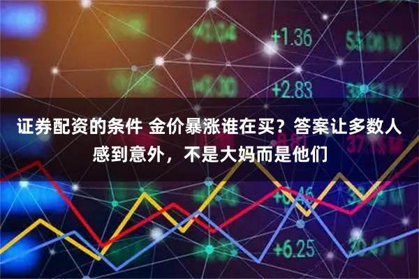 证券配资的条件 金价暴涨谁在买？答案让多数人感到意外，不是大妈而是他们