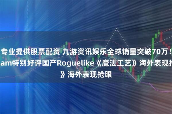 专业提供股票配资 九游资讯娱乐全球销量突破70万！Steam特别好评国产Roguelike《魔法工艺》海外表现抢眼