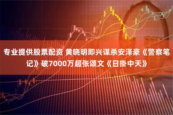 专业提供股票配资 黄晓明即兴谋杀安泽豪《警察笔记》破7000万超张颂文《日掛中天》