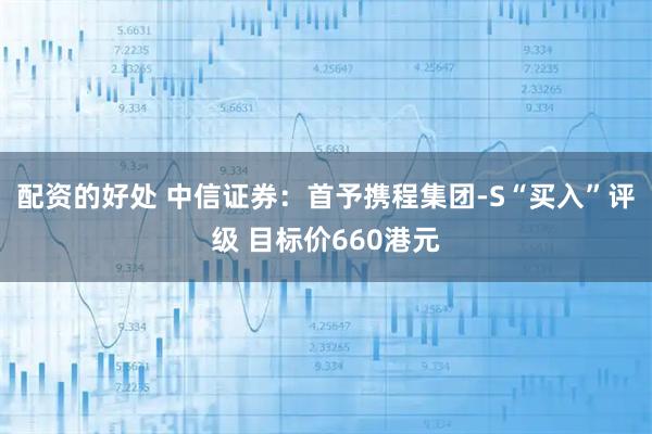 配资的好处 中信证券：首予携程集团-S“买入”评级 目标价660港元