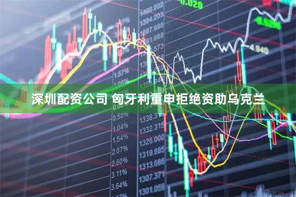 深圳配资公司 匈牙利重申拒绝资助乌克兰