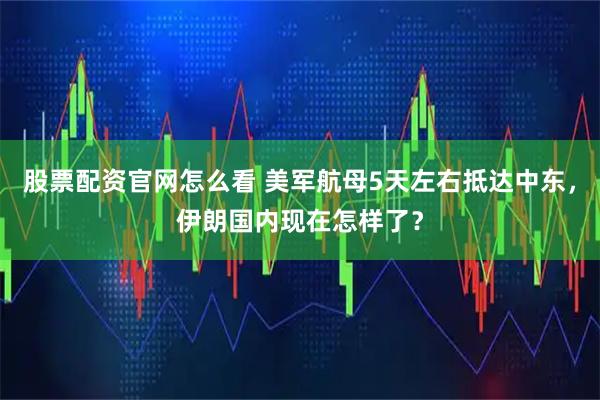 股票配资官网怎么看 美军航母5天左右抵达中东，伊朗国内现在怎样了？