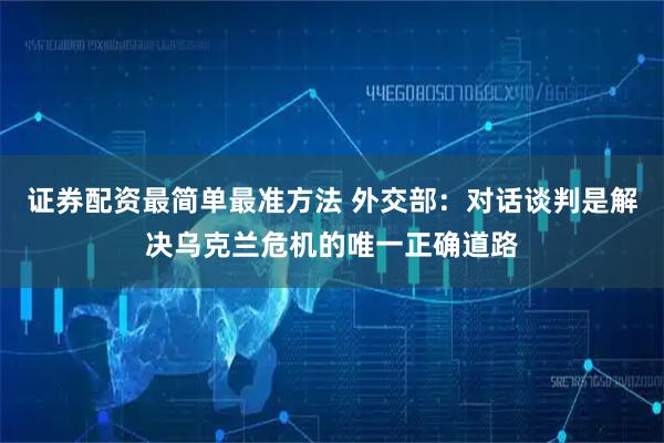 证券配资最简单最准方法 外交部：对话谈判是解决乌克兰危机的唯一正确道路