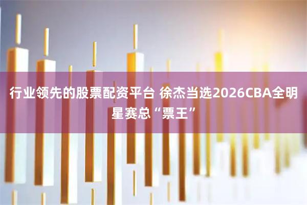 行业领先的股票配资平台 徐杰当选2026CBA全明星赛总“票王”