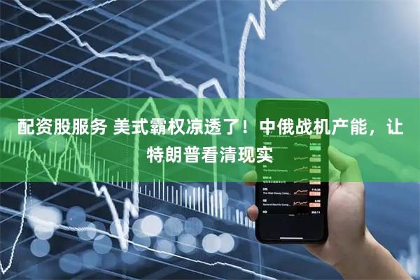 配资股服务 美式霸权凉透了！中俄战机产能，让特朗普看清现实