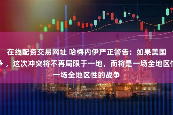 在线配资交易网址 哈梅内伊严正警告：如果美国挑起战争 ，这次冲突将不再局限于一地，而将是一场全地区性的战争