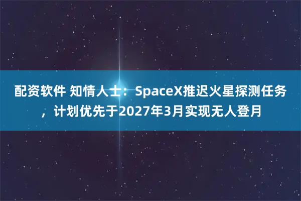 配资软件 知情人士：SpaceX推迟火星探测任务，计划优先于2027年3月实现无人登月