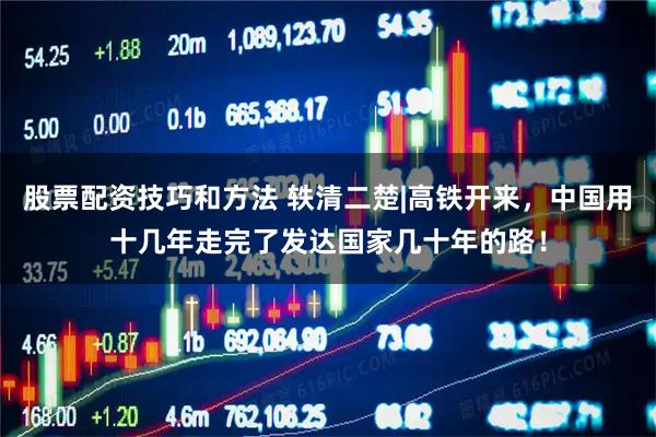股票配资技巧和方法 轶清二楚|高铁开来，中国用十几年走完了发达国家几十年的路！