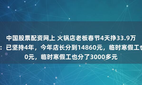 中国股票配资网上 火锅店老板春节4天挣33.9万元全部分给员工：已坚持4年，今年店长分到14860元，临时寒假工也分了3000多元