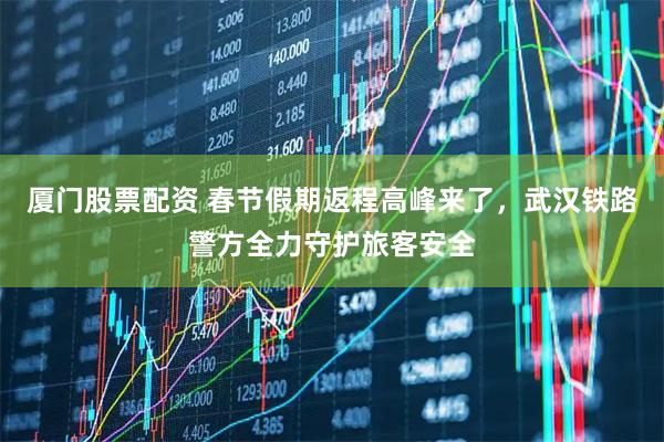 厦门股票配资 春节假期返程高峰来了，武汉铁路警方全力守护旅客安全