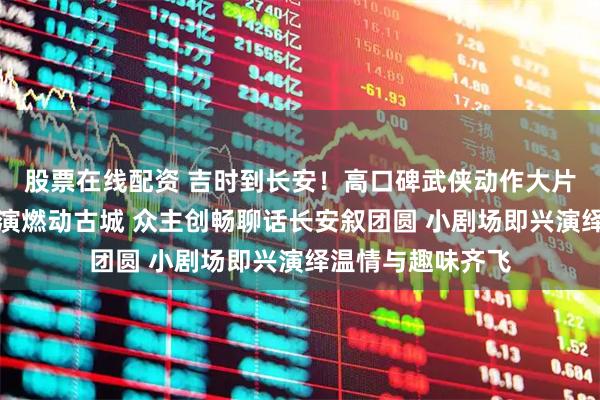 股票在线配资 吉时到长安！高口碑武侠动作大片《镖人》西安路演燃动古城 众主创畅聊话长安叙团圆 小剧场即兴演绎温情与趣味齐飞