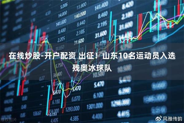 在线炒股-开户配资 出征！山东10名运动员入选残奥冰球队
