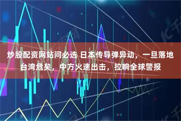 炒股配资网站问必选 日本传导弹异动，一旦落地台湾危矣，中方火速出击，拉响全球警报