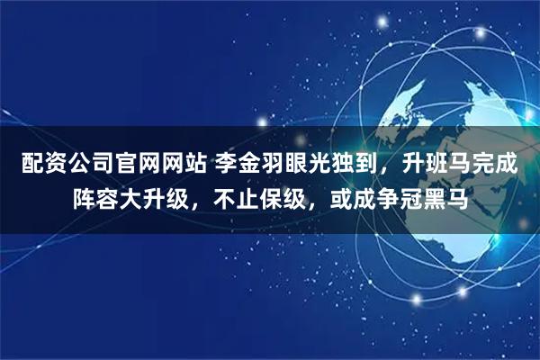 配资公司官网网站 李金羽眼光独到，升班马完成阵容大升级，不止保级，或成争冠黑马
