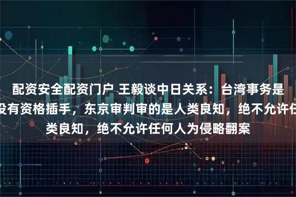 配资安全配资门户 王毅谈中日关系：台湾事务是中国内政，日本没有资格插手，东京审判审的是人类良知，绝不允许任何人为侵略翻案