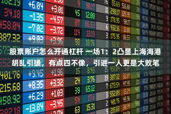 股票账户怎么开通杠杆 一场1：2凸显上海海港胡乱引援，有点四不像，引进一人更是大败笔