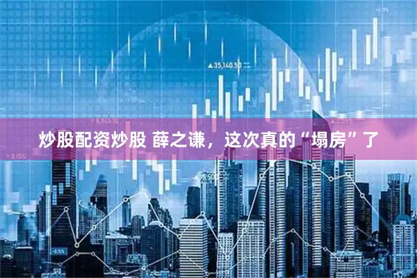 炒股配资炒股 薛之谦，这次真的“塌房”了