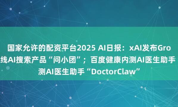 国家允许的配资平台2025 AI日报：xAI发布Grok4.20；美团上线AI搜索产品“问小团”；百度健康内测AI医生助手“DoctorClaw”