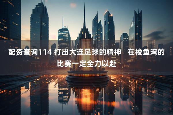 配资查询114 打出大连足球的精神   在梭鱼湾的比赛一定全力以赴
