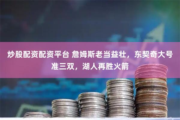 炒股配资配资平台 詹姆斯老当益壮，东契奇大号准三双，湖人再胜火箭