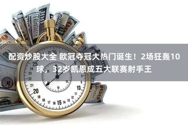 配资炒股大全 欧冠夺冠大热门诞生！2场狂轰10球，32岁凯恩成五大联赛射手王