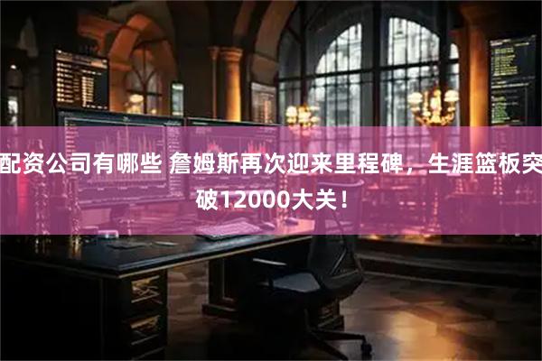 配资公司有哪些 詹姆斯再次迎来里程碑，生涯篮板突破12000大关！