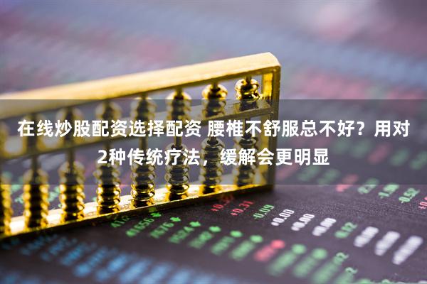在线炒股配资选择配资 腰椎不舒服总不好？用对2种传统疗法，缓解会更明显