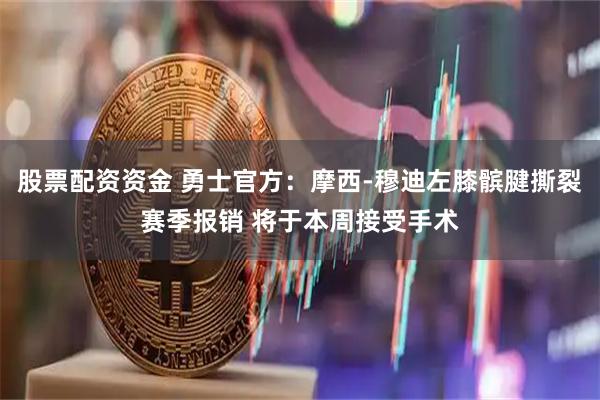 股票配资资金 勇士官方：摩西-穆迪左膝髌腱撕裂赛季报销 将于本周接受手术