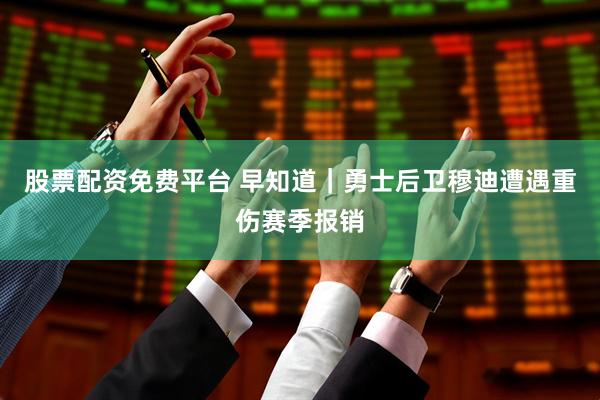 股票配资免费平台 早知道｜勇士后卫穆迪遭遇重伤赛季报销