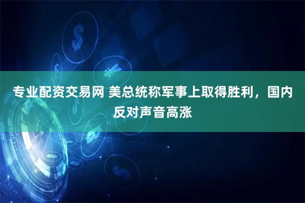 专业配资交易网 美总统称军事上取得胜利，国内反对声音高涨