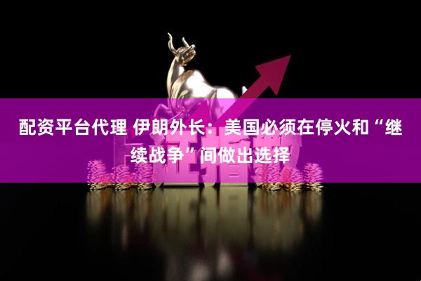 配资平台代理 伊朗外长：美国必须在停火和“继续战争”间做出选择